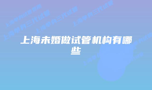 上海未婚做试管机构有哪些