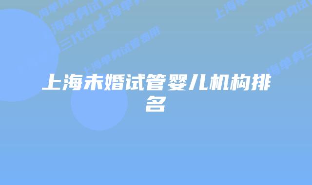 上海未婚试管婴儿机构排名