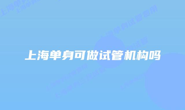 上海单身可做试管机构吗