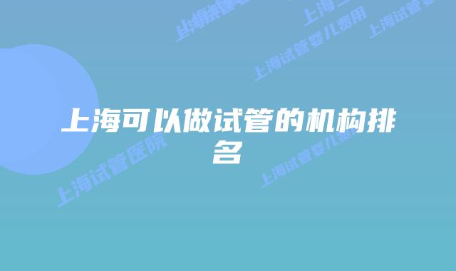 上海可以做试管的机构排名