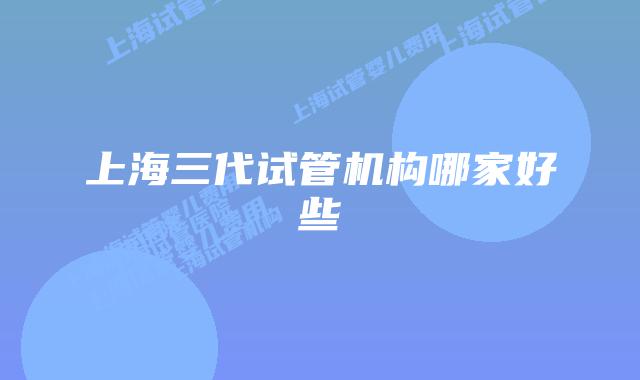 上海三代试管机构哪家好些