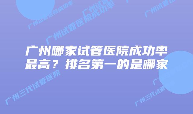 广州哪家试管医院成功率最高？排名第一的是哪家