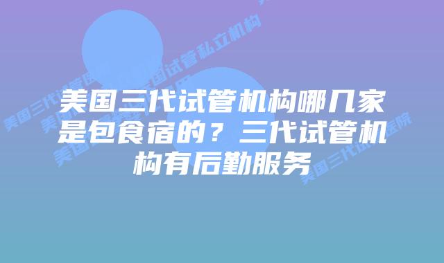 美国三代试管机构哪几家是包食宿的？三代试管机构有后勤服务