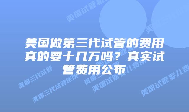 美国做第三代试管的费用真的要十几万吗？真实试管费用公布