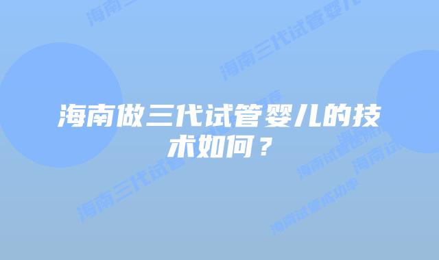 海南做三代试管婴儿的技术如何？