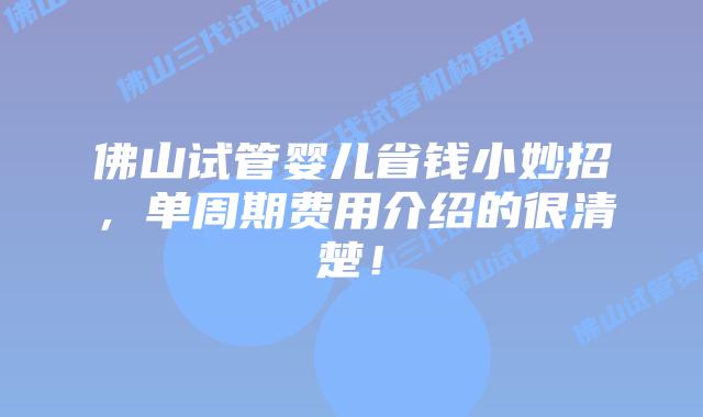 佛山试管婴儿省钱小妙招，单周期费用介绍的很清楚！