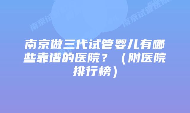 南京做三代试管婴儿有哪些靠谱的医院？（附医院排行榜）