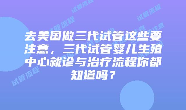 去美国做三代试管这些要注意,三代试管婴儿生殖中心就诊与治疗流程你都知道吗?