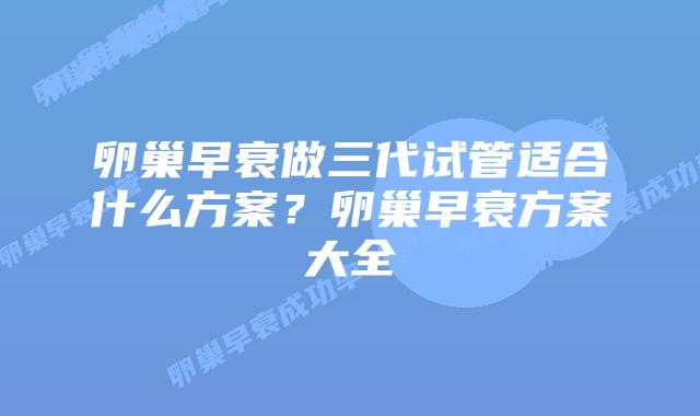 卵巢早衰做三代试管适合什么方案？卵巢早衰方案大全