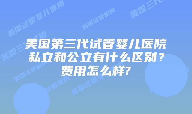 美国第三代试管婴儿医院私立和公立有什么区别？费用怎么样?