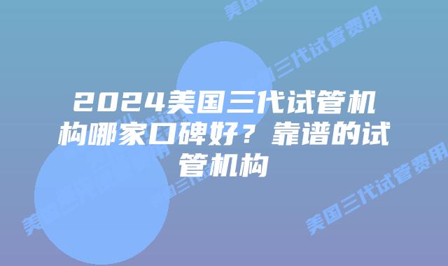 2024美国三代试管机构哪家口碑好?靠谱的试管机构