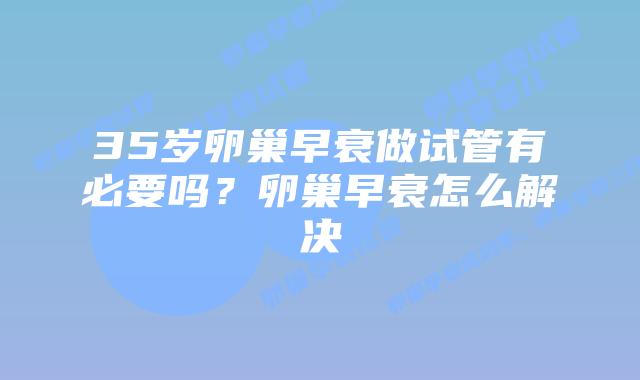 35岁卵巢早衰做试管有必要吗？卵巢早衰怎么解决