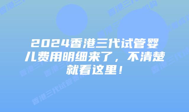 2024香港三代试管婴儿费用明细来了，不清楚就看这里！