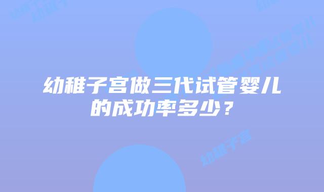 幼稚子宫做三代试管婴儿的成功率多少?