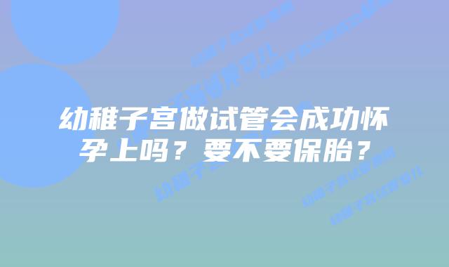 幼稚子宫做试管会成功怀孕上吗？要不要保胎？