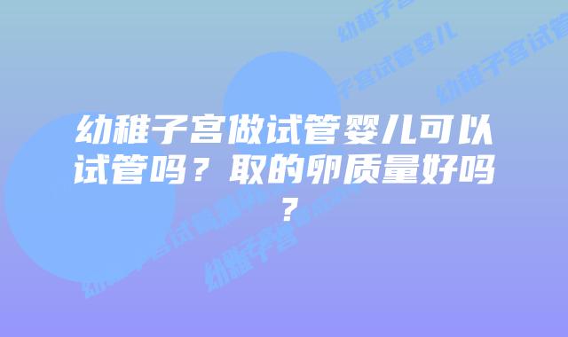幼稚子宫做试管婴儿可以试管吗？取的卵质量好吗？