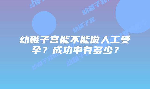 幼稚子宫能不能做人工受孕？成功率有多少？