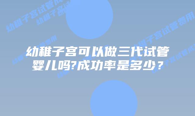 幼稚子宫可以做三代试管婴儿吗?成功率是多少？