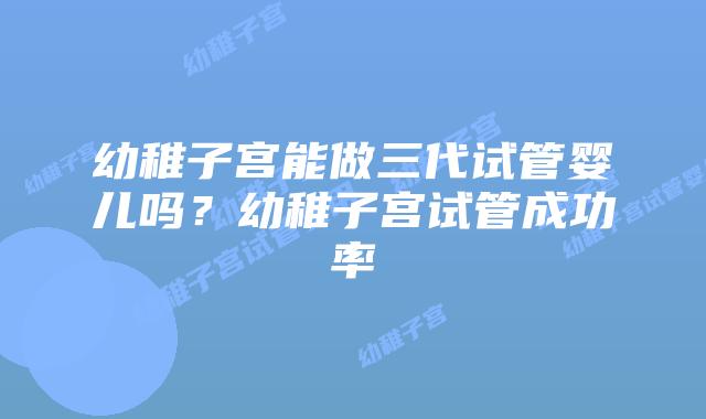 幼稚子宫能做三代试管婴儿吗？幼稚子宫试管成功率