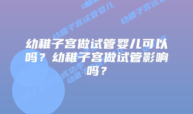幼稚子宫做试管婴儿可以吗？幼稚子宫做试管影响吗？