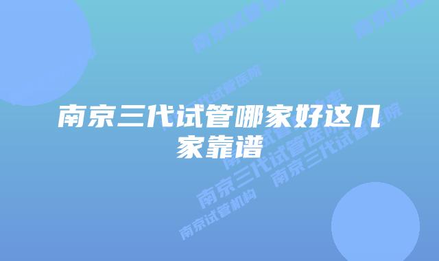 南京三代试管哪家好这几家靠谱