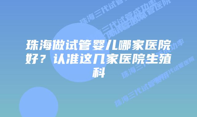 珠海做试管婴儿哪家医院好？认准这几家医院生殖科