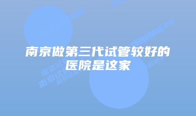 南京做第三代试管较好的医院是这家