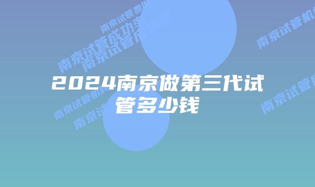 2024南京做第三代试管多少钱
