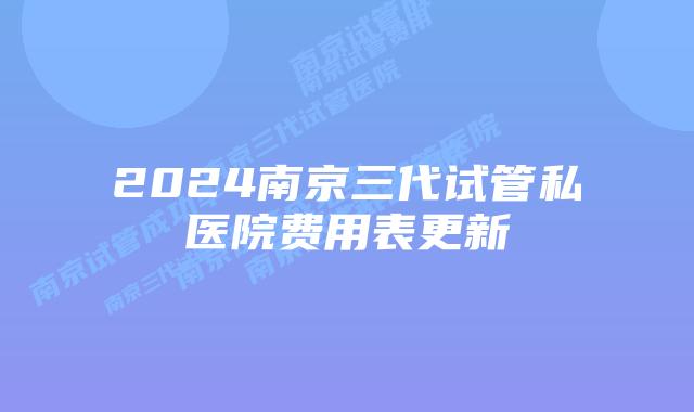 2024南京三代试管私医院费用表更新