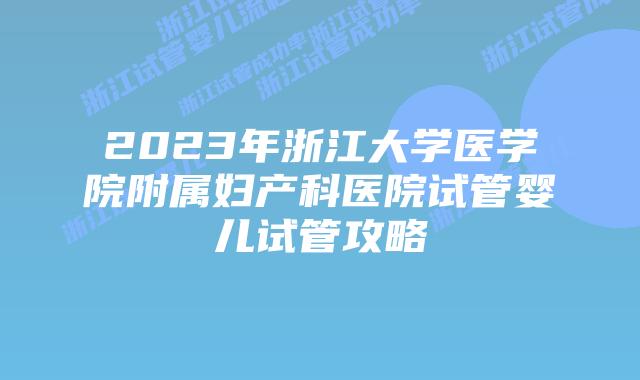 2023年浙江大学医学院附属妇产科医院试管婴儿试管攻略
