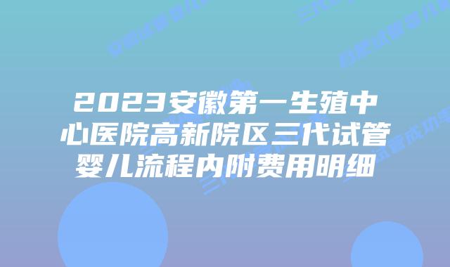 2023安徽第一生殖中心医院高新院区三代试管婴儿流程内附费用明细