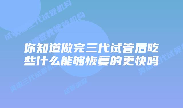 你知道做完三代试管后吃些什么能够恢复的更快吗