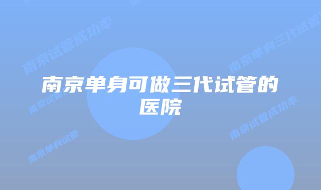 南京单身可做三代试管的医院