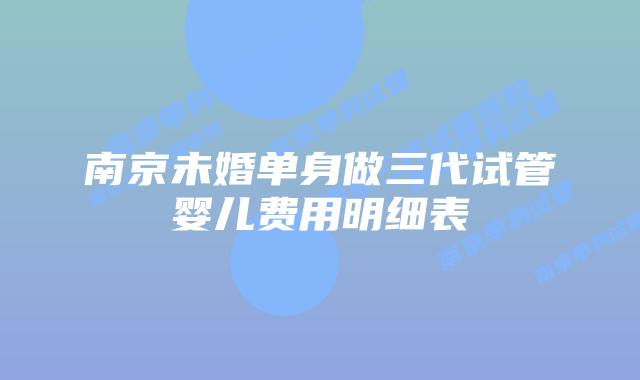 南京未婚单身做三代试管婴儿费用明细表