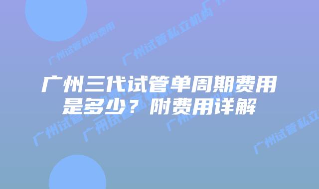 广州三代试管单周期费用是多少?附费用详解