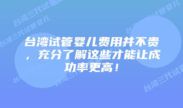 台湾试管婴儿费用并不贵，充分了解这些才能让成功率更高！