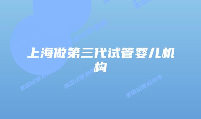 上海做第三代试管婴儿机构