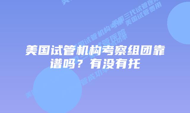 美国试管机构考察组团靠谱吗？有没有托