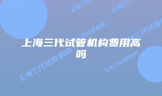 上海三代试管机构费用高吗