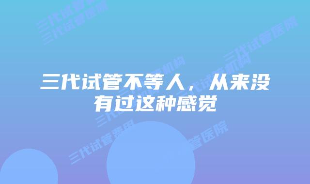 三代试管不等人,从来没有过这种感觉