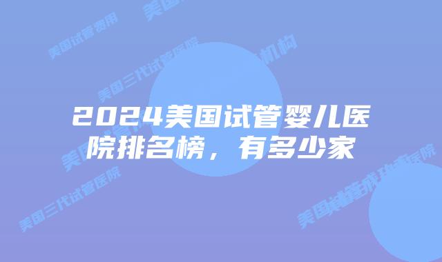 2024美国试管婴儿医院排名榜，有多少家