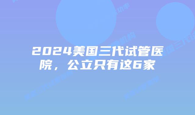2024美国三代试管医院，公立只有这6家