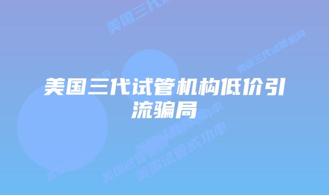 美国三代试管机构低价引流骗局