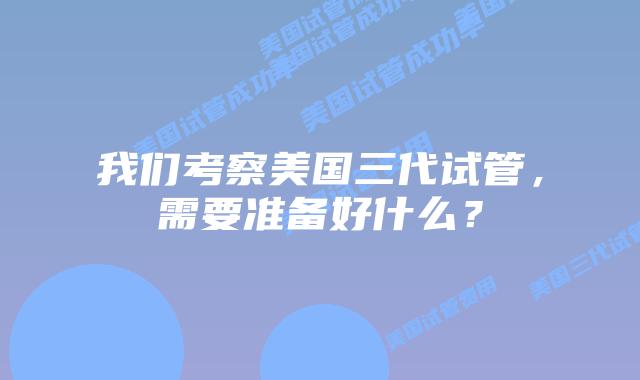 我们考察美国三代试管，需要准备好什么？