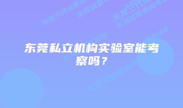 东莞私立机构实验室能考察吗？