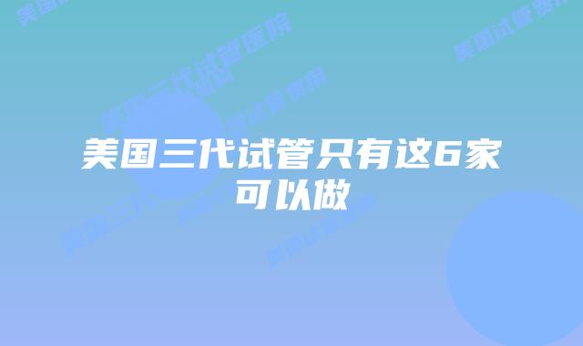 美国三代试管只有这6家可以做