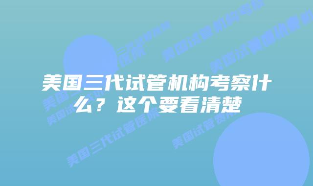 美国三代试管机构考察什么？这个要看清楚