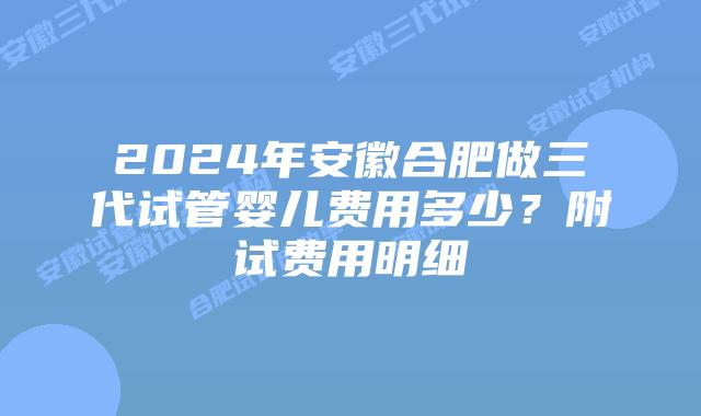 2024年安徽合肥做三代试管婴儿费用多少？附试费用明细