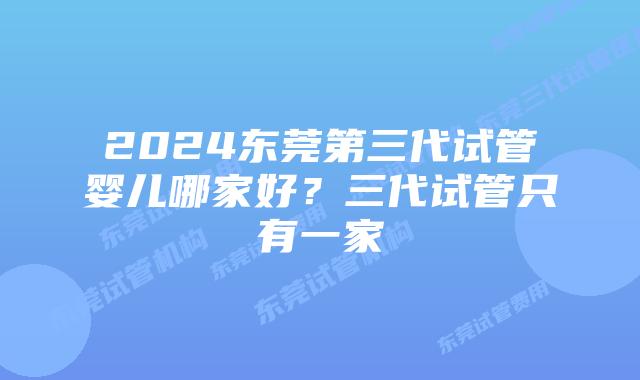 2024东莞第三代试管婴儿哪家好？三代试管只有一家