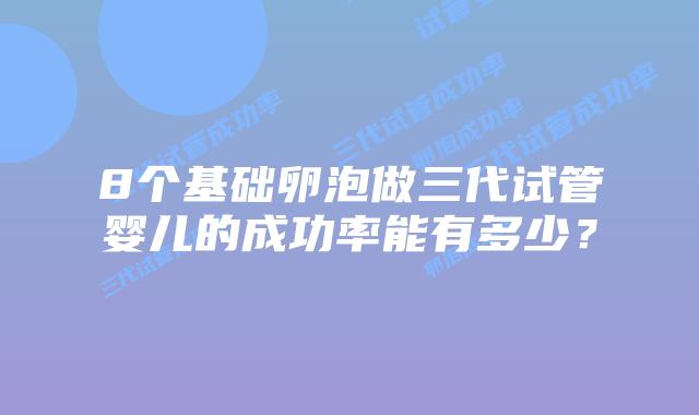 8个基础卵泡做三代试管婴儿的成功率能有多少？